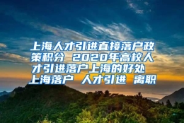 上海人才引进直接落户政策积分 2020年高校人才引进落户上海的好处 上海落户 人才引进 离职