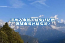 深圳人申领了租房补贴还可以申请公租房吗？