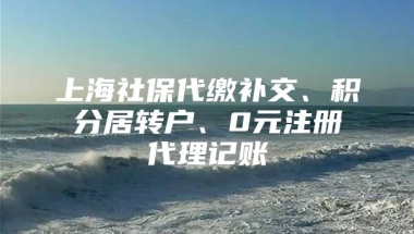上海社保代缴补交、积分居转户、0元注册代理记账