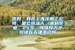 您好，我在上海注册了公司，是公司法人，本科毕业，25岁，可以按人才引进在天津落户吗