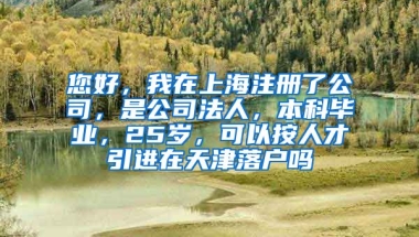 您好，我在上海注册了公司，是公司法人，本科毕业，25岁，可以按人才引进在天津落户吗