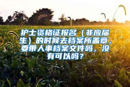 护士资格证报名（非应届生）的时候去档案所盖章，要带人事档案文件吗，没有可以吗？