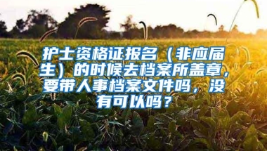 护士资格证报名（非应届生）的时候去档案所盖章，要带人事档案文件吗，没有可以吗？