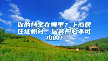 你的档案在哪里？上海居住证积分、居转户必不可少的！