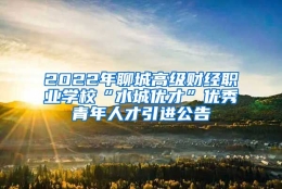 2022年聊城高级财经职业学校“水城优才”优秀青年人才引进公告