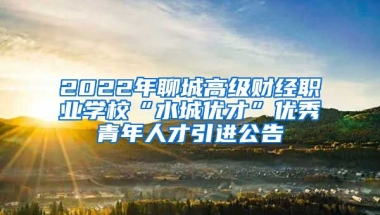 2022年聊城高级财经职业学校“水城优才”优秀青年人才引进公告