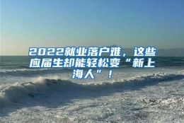 2022就业落户难，这些应届生却能轻松变“新上海人”！