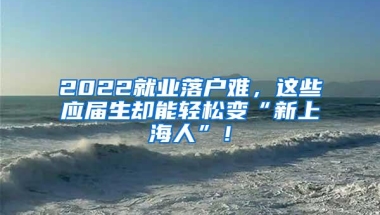 2022就业落户难，这些应届生却能轻松变“新上海人”！