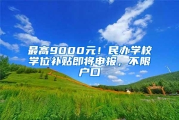 最高9000元！民办学校学位补贴即将申报，不限户口