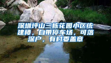 深圳坪山三栋花园小区统建楼，自带停车场，可落深户，有村委盖章