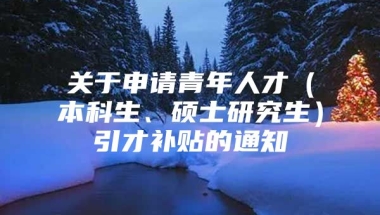 关于申请青年人才（本科生、硕士研究生）引才补贴的通知