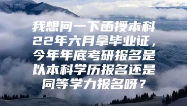 我想问一下函授本科22年六月拿毕业证，今年年底考研报名是以本科学历报名还是同等学力报名呀？