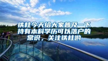 铁柱今天给大家普及一下持有本科学历可以落户的常识，关注铁柱哟