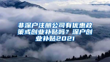 非深户注册公司有优惠政策或创业补贴吗？深户创业补贴2021