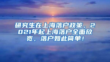 研究生在上海落户政策，2021年起上海落户全面放宽，落户如此简单！