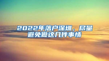 2022年落户深圳，尽量避免做这几件事情