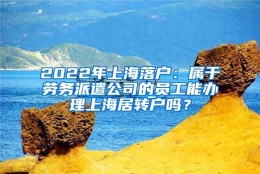 2022年上海落户：属于劳务派遣公司的员工能办理上海居转户吗？