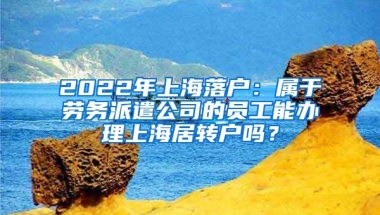 2022年上海落户：属于劳务派遣公司的员工能办理上海居转户吗？