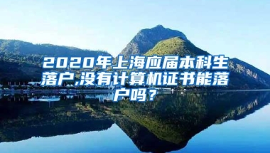 2020年上海应届本科生落户,没有计算机证书能落户吗？