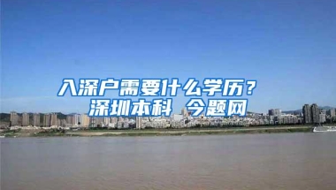 入深户需要什么学历？ 深圳本科 今题网