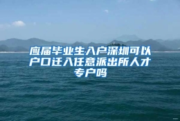 应届毕业生入户深圳可以户口迁入任意派出所人才专户吗