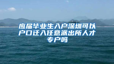 应届毕业生入户深圳可以户口迁入任意派出所人才专户吗