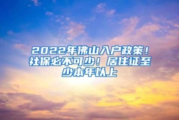 2022年佛山入户政策！社保必不可少！居住证至少本年以上