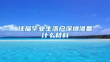 往届毕业生落户深圳准备什么材料