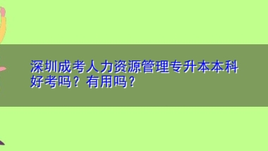 深圳成考人力资源管理专升本本科好考吗？有用吗？