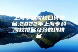 上海专科院校口碑排名,2022年上海专科院校排名及分数线排名