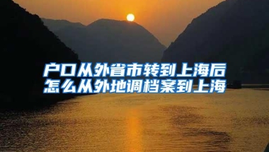 户口从外省市转到上海后怎么从外地调档案到上海