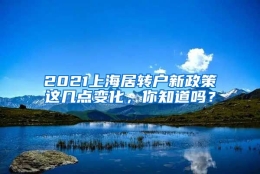 2021上海居转户新政策这几点变化，你知道吗？