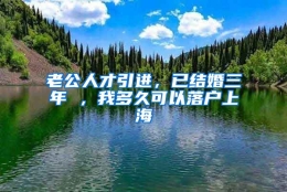 老公人才引进，已结婚三年 ，我多久可以落户上海