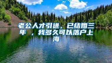 老公人才引进，已结婚三年 ，我多久可以落户上海