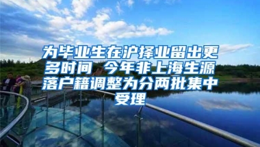 为毕业生在沪择业留出更多时间 今年非上海生源落户籍调整为分两批集中受理