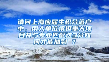 请问上海应届生积分落户中，用人单位承担重大项目并与专业匹配这3分如何才能加到 ？