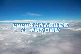 2020年杭州市居住证积分 申请昨日启动