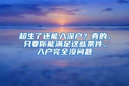 超生了还能入深户？真的，只要你能满足这些条件，入户完全没问题