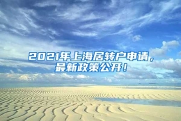 2021年上海居转户申请，最新政策公开！