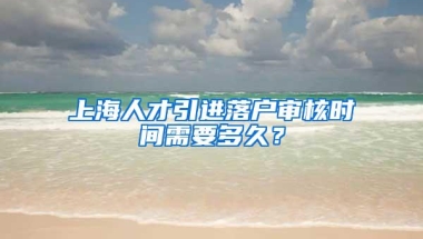 上海人才引进落户审核时间需要多久？