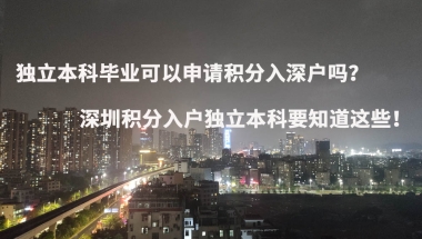 独立本科毕业可以申请积分入深户吗？深圳积分入户独立本科要知道这些！