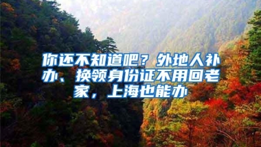 你还不知道吧？外地人补办、换领身份证不用回老家，上海也能办