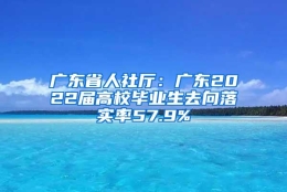 广东省人社厅：广东2022届高校毕业生去向落实率57.9%