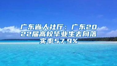 广东省人社厅：广东2022届高校毕业生去向落实率57.9%