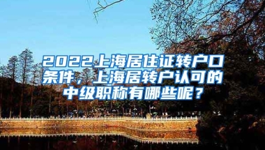 2022上海居住证转户口条件，上海居转户认可的中级职称有哪些呢？