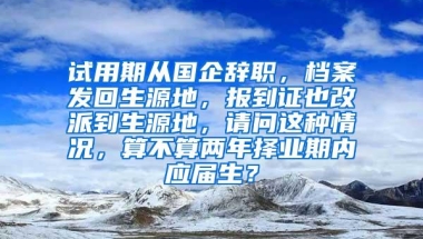 试用期从国企辞职，档案发回生源地，报到证也改派到生源地，请问这种情况，算不算两年择业期内应届生？