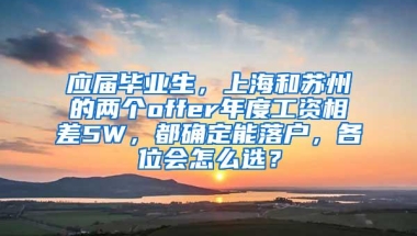 应届毕业生，上海和苏州的两个offer年度工资相差5W，都确定能落户，各位会怎么选？