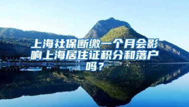 上海社保断缴一个月会影响上海居住证积分和落户吗？