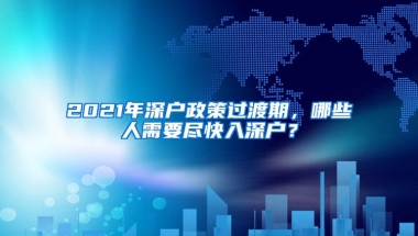 2021年深户政策过渡期，哪些人需要尽快入深户？