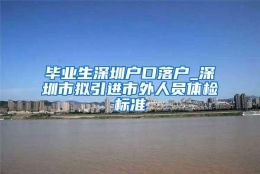 毕业生深圳户口落户_深圳市拟引进市外人员体检标准